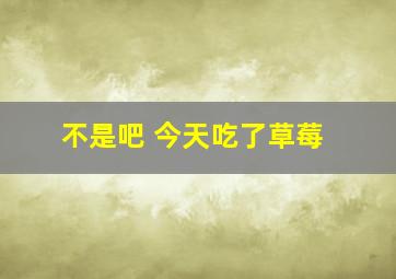 不是吧 今天吃了草莓